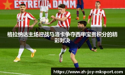 格拉纳达主场迎战马洛卡争夺西甲宝贵积分的精彩对决